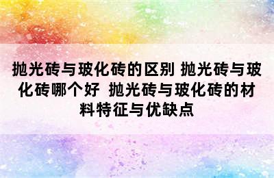 抛光砖与玻化砖的区别 抛光砖与玻化砖哪个好  抛光砖与玻化砖的材料特征与优缺点